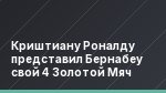 Криштиану Роналду представил Бернабеу свой 4 Золотой Мяч