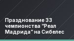 Празднование 33 чемпионства “Реал Мадрида” на Сибелес
