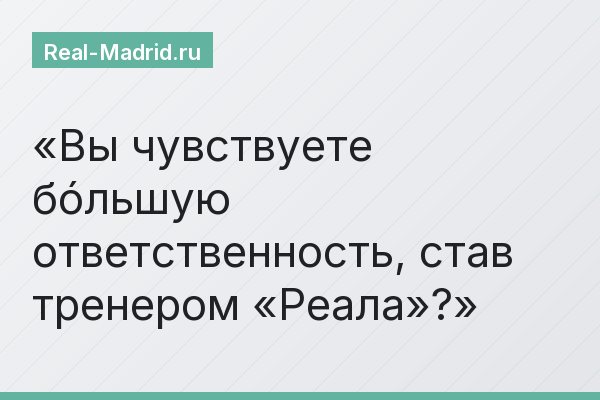 Вы чувствуете бóльшую ответственность, став тренером «Реала»?