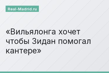 Вильялонга хочет чтобы Зидан помогал кантере