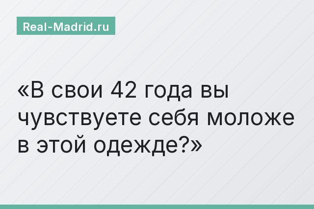 В свои 42 года вы чувствуете себя моложе в этой одежде?