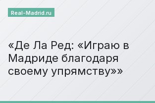 Де Ла Ред: «Играю в Мадриде благодаря своему упрямству»