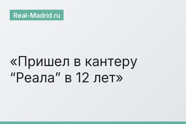 Пришел в кантеру “Реала” в 12 лет