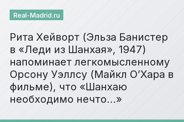Рита Хейворт (Эльза Банистер в «Леди из Шанхая», 1947) напоминает легкомысленному Орсону Уэллсу (Майкл О’Хара в фильме), что «Шанхаю необходимо нечто…»