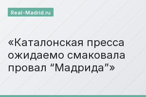 Каталонская пресса ожидаемо смаковала провал “Мадрида”