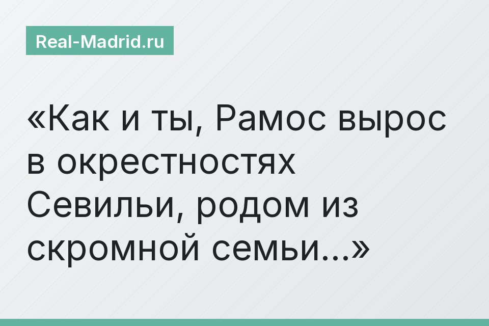 Как и ты, Рамос вырос в окрестностях Севильи, родом из скромной семьи…
