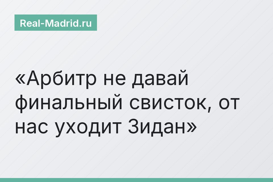 Арбитр не давай финальный свисток, от нас уходит Зидан