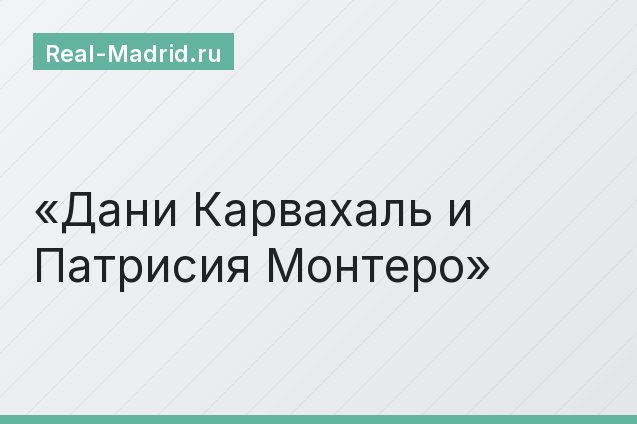 Дани Карвахаль и Патрисия Монтеро Дани Карвахаль и Патрисия Монтеро