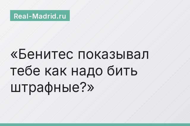 Бенитес показывал тебе как надо бить штрафные?