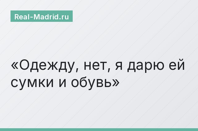 Одежду, нет, я дарю ей сумки и обувь
