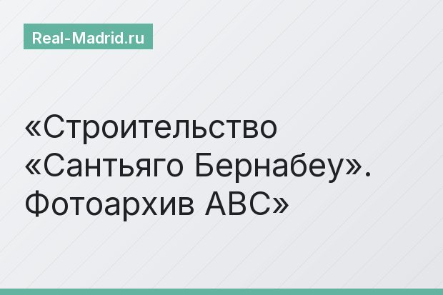 Строительство «Сантьяго Бернабеу». Фотоархив ABC