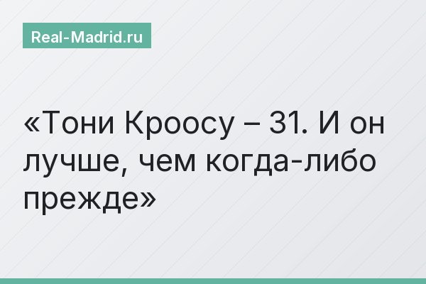 Тони Кроосу – 31. И он лучше, чем когда-либо прежде