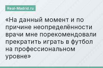 «На данный момент и по причине неопределённости врачи мне порекомендовали прекратить играть в футбол на профессиональном уровне»