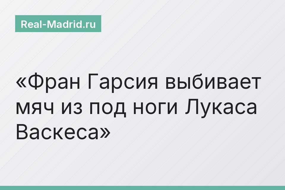 Фран Гарсия выбивает мяч из под ноги Лукаса Васкеса