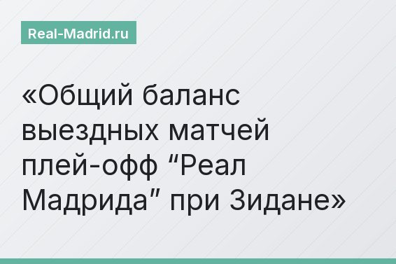 Общий баланс выездных матчей плей-офф “Реал Мадрида” при Зидане