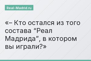 – Кто остался из того состава “Реал Мадрида”, в котором вы играли?