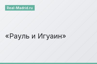 Рауль и Игуаин