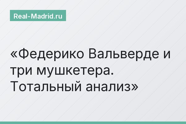 Федерико Вальверде и три мушкетера. Тотальный анализ