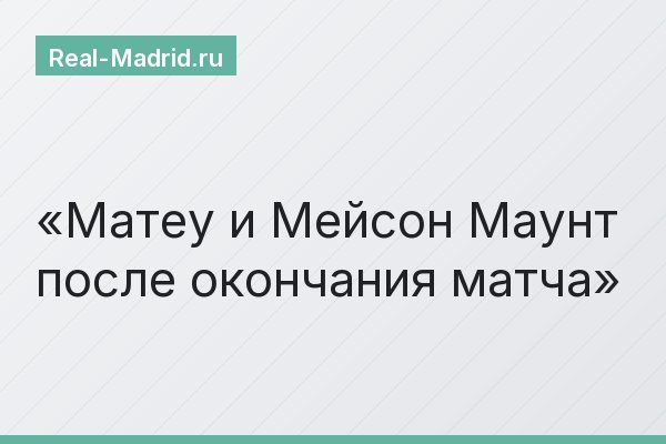 Матеу и Мейсон Маунт после окончания матча