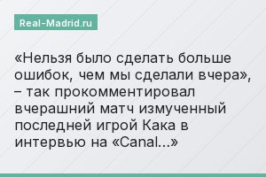 «Нельзя было сделать больше ошибок, чем мы сделали вчера», – так прокомментировал вчерашний матч измученный последней игрой Кака в интервью на «Canal…»