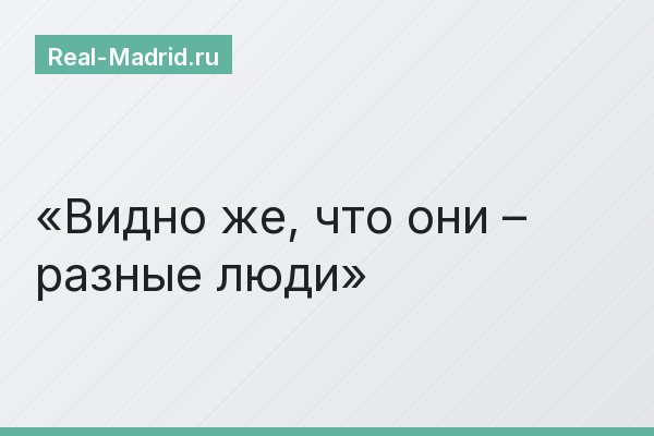 Видно же, что они – разные люди
