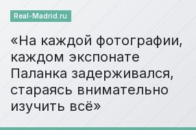 На каждой фотографии, каждом экспонате Паланка задерживался, стараясь внимательно изучить всё