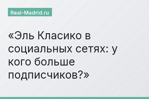 Эль Класико в социальных сетях: у кого больше подписчиков?
