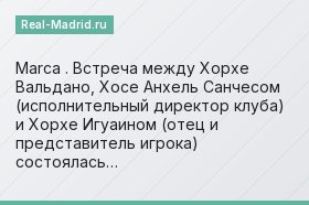 Marca . Встреча между Хорхе Вальдано, Хосе Анхель Санчесом (исполнительный директор клуба) и Хорхе Игуаином (отец и представитель игрока) состоялась…