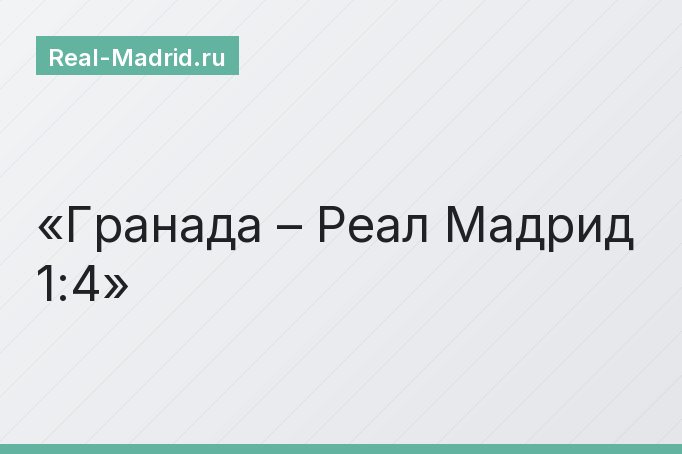 Гранада – Реал Мадрид 1:4