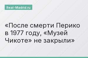 После смерти Перико в 1977 году, «Музей Чикоте» не закрыли