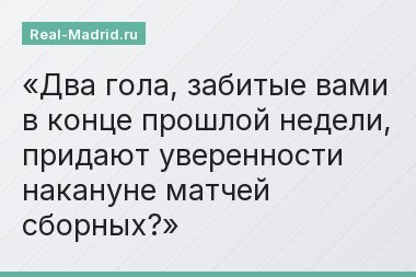 Два гола, забитые вами в конце прошлой недели, придают уверенности накануне матчей сборных?