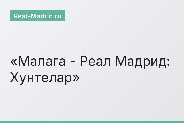 Малага - Реал Мадрид: Хунтелар Малага - Реал Мадрид: Хунтелар