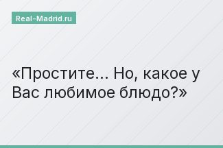 Простите… Но, какое у Вас любимое блюдо?