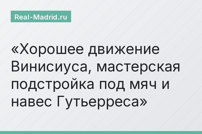 Хорошее движение Винисиуса, мастерская подстройка под мяч и навес Гутьерреса