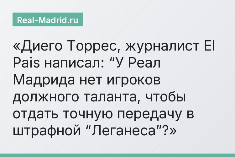 Диего Торрес, журналист El Pais написал: “У Реал Мадрида нет игроков должного таланта, чтобы отдать точную передачу в штрафной “Леганеса”?