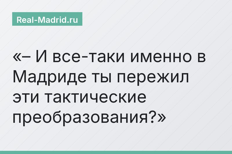 – И все-таки именно в Мадриде ты пережил эти тактические преобразования?