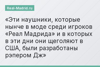 Эти наушники, которые нынче в моде среди игроков «Реал Мадрида» и в которых в эти дни они щеголяют в США, были разработаны рэпером Дж