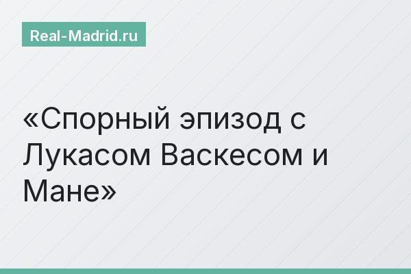 Спорный эпизод с Лукасом Васкесом и Мане