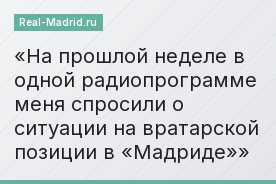На прошлой неделе в одной радиопрограмме меня спросили о ситуации на вратарской позиции в «Мадриде»