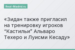 Зидан также пригласил на тренировку игроков “Кастильи” Альваро Техеро и Луисми Кесаду
