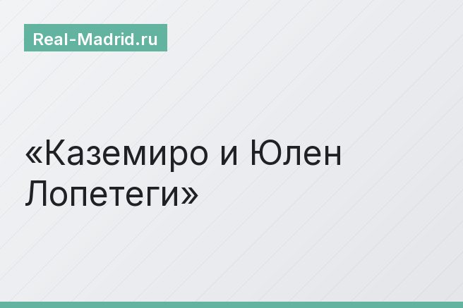 Каземиро и Юлен Лопетеги Каземиро и Юлен Лопетеги