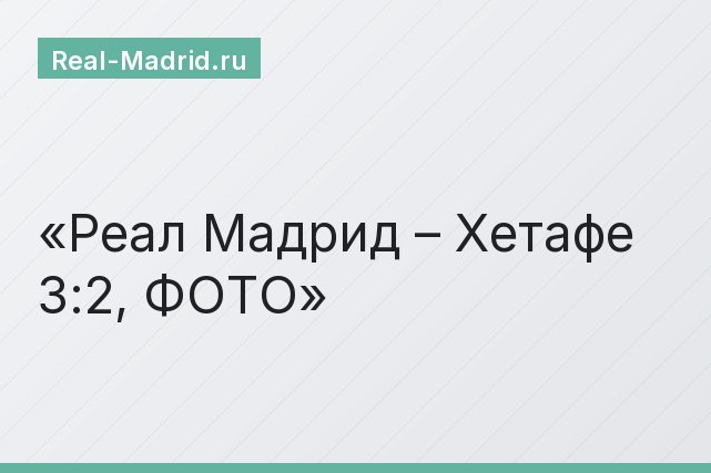 Реал Мадрид – Хетафе 3:2, ФОТО