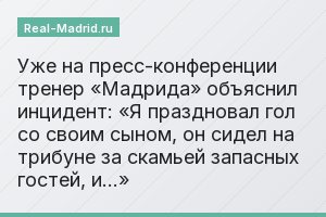 Уже на пресс-конференции тренер «Мадрида» объяснил инцидент: «Я праздновал гол со своим сыном, он сидел на трибуне за скамьей запасных гостей, и…»