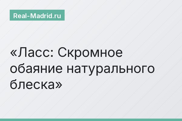 Ласс: Скромное обаяние натурального блеска
