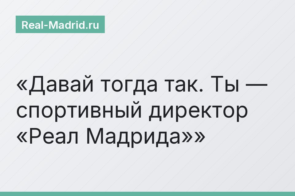 Давай тогда так. Ты — спортивный директор «Реал Мадрида»