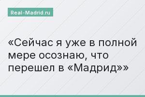 Сейчас я уже в полной мере осознаю, что перешел в «Мадрид»