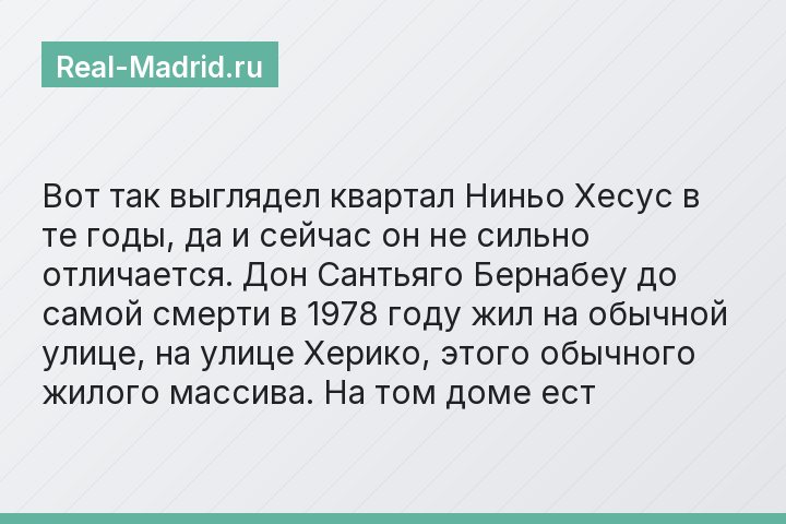 Вот так выглядел квартал Ниньо Хесус в те годы, да и сейчас он не сильно отличается. Дон Сантьяго Бернабеу до самой смерти в 1978 году жил на обычной улице, на улице Херико, этого обычного жилого масс