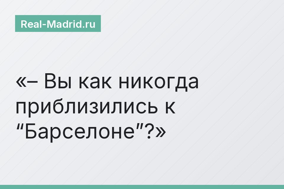 – Вы как никогда приблизились к “Барселоне”?