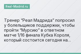 Тренер “Реал Мадрида” попросил у болельщиков поддержки, чтобы пройти “Мурсию” в ответном матче 1/16 финала Кубка Короля, который состоится сегодня на…