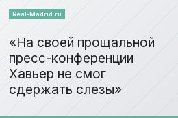 На своей прощальной пресс-конференции Хавьер не смог сдержать слезы